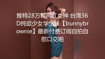 推特28万粉网红女神 台湾36D纯欲少女学生妹【bunnybrownie】最新付费订阅自拍自慰口交啪