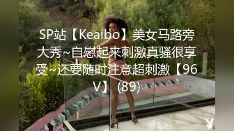 SP站【Keaibo】美女马路旁大秀~自慰起来刺激真骚很享受~还要随时注意超刺激【96V】 (89)