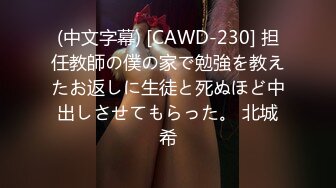 (中文字幕) [CAWD-230] 担任教師の僕の家で勉強を教えたお返しに生徒と死ぬほど中出しさせてもらった。 北城希