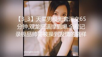 【3_3】天菜男模无套淫交65分钟,双龙把逼撑到爆,全程记录极品帅哥被操到发情的骚样