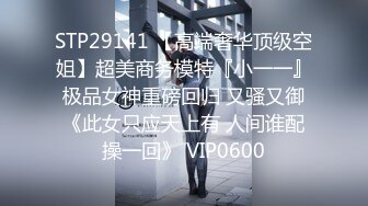 STP29141 【高端奢华顶级空姐】超美商务模特『小一一』极品女神重磅回归 又骚又御《此女只应天上有 人间谁配操一回》 VIP0600