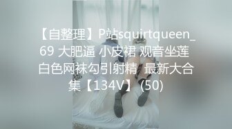 【自整理】P站squirtqueen_69 大肥逼 小皮裙 观音坐莲 白色网袜勾引射精  最新大合集【134V】 (50)