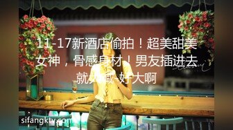 11-17新酒店偷拍！超美甜美女神，骨感身材！男友插进去就大喊-好大啊