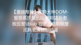 【重磅推荐】推特大神DOM-窒息高质量出品 咖啡店女老板反差婊sub 在主人面前极度淫贱表演自慰插逼