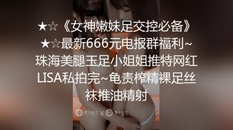 ★☆《女神嫩妹足交控必备》★☆最新666元电报群福利~珠海美腿玉足小姐姐推特网红LISA私拍完~龟责榨精裸足丝袜推油精射