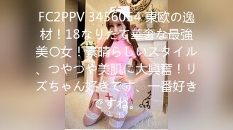 FC2PPV 3456054 東欧の逸材！18なりたて華奢な最強美〇女！素晴らしいスタイル、つやつや美肌に大興奮！リズちゃん好きです、一番好きですね。