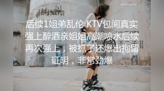 后续1姐弟乱伦 KTV包间真实强上醉酒亲姐姐高潮喷水后续再次强上，被抓了还爆出拘留证明，非常劲爆